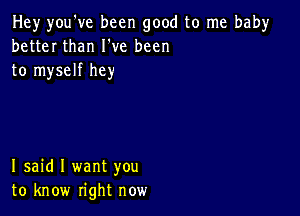 Hey you've been good to me bah)r
better than I've been
to myself hey

I said I want you
to know right now