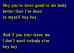 Hey you've been good to me bah)r
better than I've been
to myself hey hey

And if you ever leave me
I don't want nobody else
hey hey