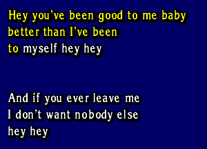 Hey you've been good to me bah)r
better than I've been
to myself hey hey

And if you ever leave me
I don't want nobody else
hey hey