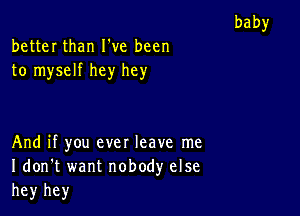 better than I've been
to myself hey hey

And if you ever leave me
I don't want nobody else
hey hey