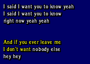 Isaid I want you to know yeah
I said I want you to know
right now yeah yeah

And if you ever leave me
I don't want nobody else
he)r hey