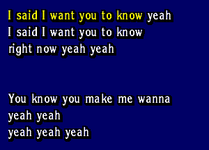 Isaid I want you to know yeah
I said I want you to know
right now yeah yeah

You know you make me wanna
yeah yeah
yeah yeah yeah