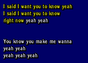 Isaid I want you to know yeah
I said I want you to know
right now yeah yeah

You know you make me wanna
yeah yeah
yeah yeah yeah