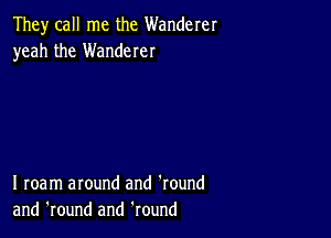 They call me the Wanderer
yeah the Wanderer

I roam around and 'round
and 'round and Round