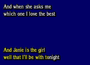 And when she asks me
which one I love the best

And Janie is the girl
well that I'll be with tonight