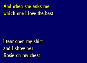 And when she asks me
which one I love the best

Itear open my shirt
and I show her
Rosie on my chest