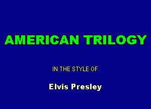 AMERIICAN TIRIIILOGY

IN THE STYLE 0F

Elvis Presley