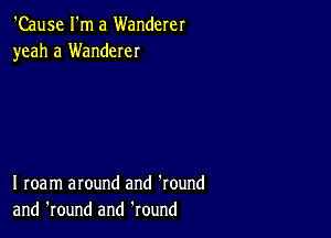 'Cause I'm a Wanderer
yeah a Wanderer

I roam around and 'round
and 'round and Round