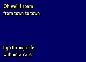 Oh well I Ioam
from town to town

190 through life
without a care