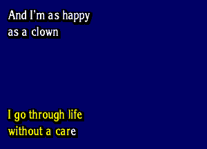 And I'm as happy
as a clown

190 through life
without a care