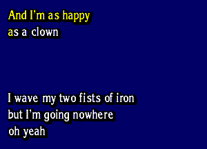 And I'm as happy
as a clown

Iwave my two fists of iron
but I'm going nowhere
oh yeah