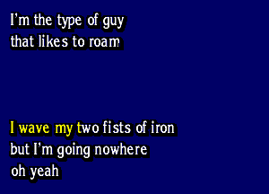 I'm the type of guy
that likes to roam

Iwave my two fists of iron
but I'm going nowhere
oh yeah