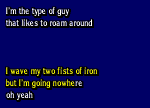 I'm the type of guy
that likes to roam around

Iwave my two fists of iron
but I'm going nowhere
oh yeah