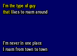 I'm the type of guy
that likes to roam around

I'm never in one place
I roam from town to town