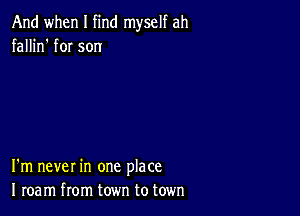 And when I find myself ah
fallin' fOI son

I'm never in one place
I roam from town to town