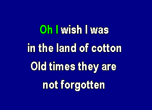 0h lwish I was
in the land of cotton

Old times they are

not forgotten