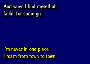 And when I find myself ah
fallin' fOI some girl

'm never in one place
I roam from town to town