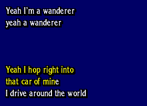 Yeah I'm a wanderer
yeah a wanderer

Yeah I hop right into
that car of mine
Idrive around the world