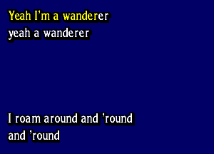 Yeah I'm a wanderer
yeah a wanderer

I roam around and 'round
and 'round