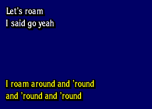 Let's roam
I said go yeah

I roam around and 'round
and 'round and Round