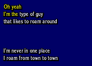 Oh yeah
I'm the type of guy
that likes to roam around

I'm never in one place
I roam from town to town