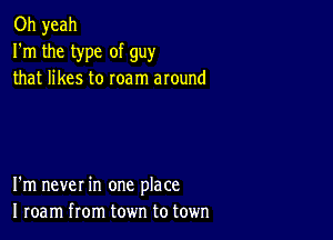 Oh yeah
I'm the type of guy
that likes to roam around

I'm never in one place
I roam from town to town