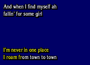 And when I find myself ah
fallin' fOI some girl

I'm never in one place
I roam from town to town