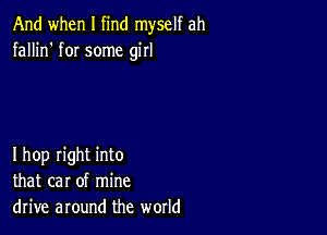 And when I find myself ah
fallin' fOI some girl

Ihop right into
that car of mine
drive around the world