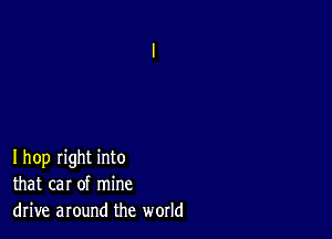 Ihop right into
that car of mine
drive around the world