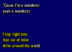 'Cause I'm a wanderer
yeah a wanderer

Ihop right into
that car of mine
drive around the world