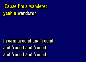 'Cause I'm a wanderer
yeah a wanderer

I roam around and 'round
and 'round and 'round
and 'round and Round