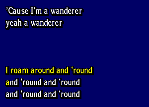 'Cause I'm a wanderer
yeah a wanderer

I roam around and 'round
and 'round and 'round
and 'round and Round