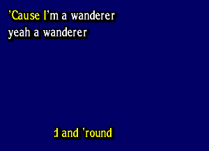 'Cause I'm a wanderer
yeah a wanderer

j and Round