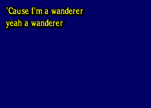 'Cause I'm a wanderer
yeah a wanderer