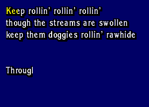 Keep roHin'roHin'roHin'
thoughthe sUcarnsaIe sonen
keep them doggies rollin' rawhide

Througl