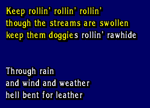 Keep rollin' rollin' rollin'
though the streams are swollen
keep them doggies rollin' rawhide

Through min
and wind and weather
hell bent for leather