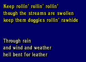 Keep rollin' rollin' rollin'
though the streams are swollen
keep them doggies rollin' rawhide

Through min
and wind and weather
hell bent for leather