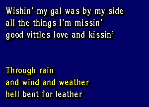 Wishin' my gal was by my side
all the things I'm missin'
good vittles love and kissin'

Through min
and wind and weather
hell bent for leather