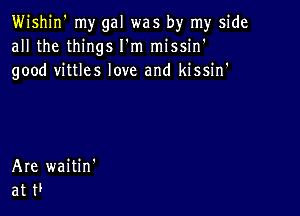 Wishjn' my gal was by my side
all the things I'm missin'
good vittles love and kissin'

Are waitin'
at H