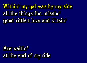 Wishjn' my gal was by my side
all the things I'm missin'
good vittles love and kissin'

Are waitin'
at the end of my ride