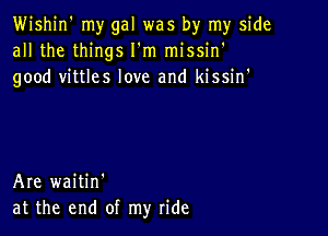 Wishjn' my gal was by my side
all the things I'm missin'
good vittles love and kissin'

Are waitin'
at the end of my ride