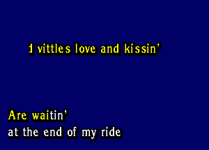 ivittles love and kissin'

Are waitin'
at the end of my ride