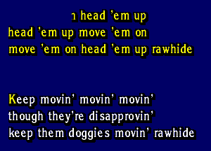 1 head 'em up
head 'em up move 'em on
move 'em on head 'em up rawhide

Keep movin' movin' movin'
though they're disapprovin'
keep them doggies movin' rawhide