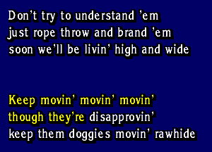 Don't tr)r to understand 'em
just rope throw and brand 'em
soon we'll be livin' high and wide

Keep movin' movin' movin'
though they're disapprovin'
keep them doggies movin' rawhide