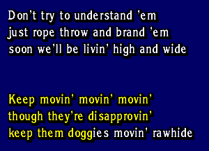 Don't tr)r to understand 'em
just rope throw and brand 'em
soon we'll be livin' high and wide

Keep movin' movin' movin'
though they're disapprovin'
keep them doggies movin' rawhide