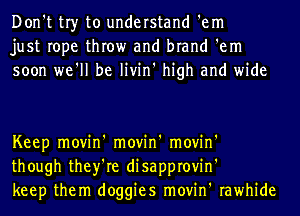 Don't tr)r to understand 'em
just rope throw and brand 'em
soon we'll be livin' high and wide

Keep movin' movin' movin'
though they're disapprovin'
keep them doggies movin' rawhide