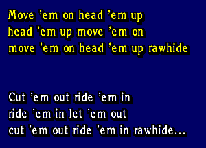 Move 'em on head 'em up
head 'em up move 'em on
move 'em on head 'em up rawhide

Cut 'em out ride 'em in
ride 'em in let 'em out
cut 'em out ride 'em in rawhide...