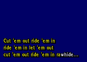 Cut 'em out ride 'em in
ride 'em in let 'em out
cut 'em out ride 'em in rawhide...