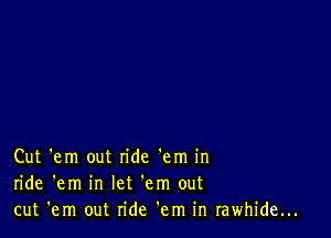 Cut 'em out ride 'em in
ride 'em in let 'em out
cut 'em out ride 'em in rawhide...