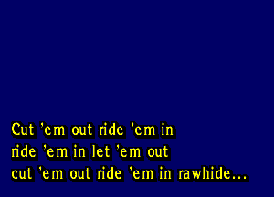 Cut 'em out ride 'em in
ride 'em in let 'em out
cut 'em out ride 'em in rawhide...